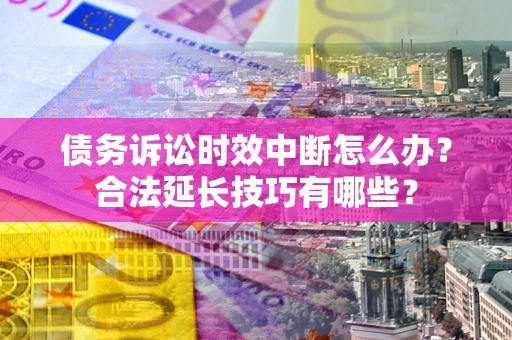 北京债务诉讼时效中断怎么办？合法延长技巧有哪些？