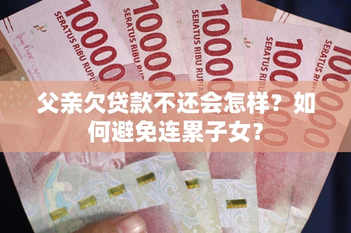 北京父亲欠贷款不还会怎样？如何避免连累子女？