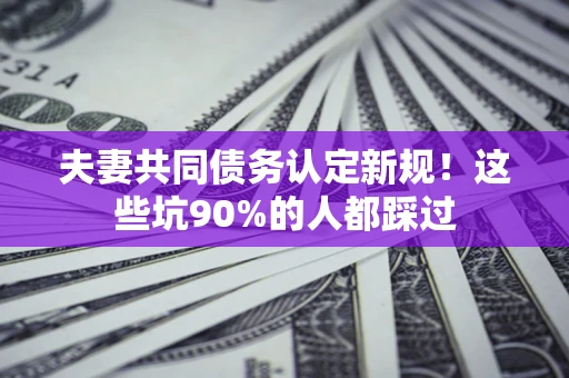 北京夫妻共同债务认定新规！这些坑90%的人都踩过