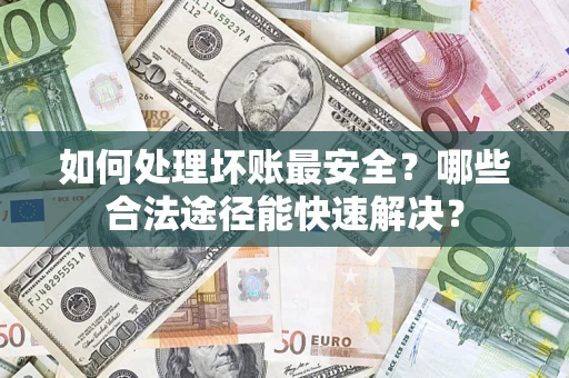 北京如何处理坏账最安全？哪些合法途径能快速解决？