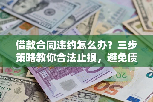 北京借款合同违约怎么办？三步策略教你合法止损，避免债务危机升级