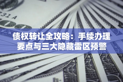 北京债权转让全攻略：手续办理要点与三大隐藏雷区预警