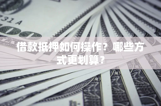 北京借款抵押如何操作？哪些方式更划算？
