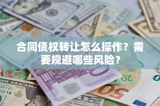 北京合同债权转让怎么操作？需要规避哪些风险？