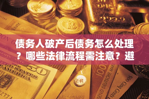北京债务人破产后债务怎么处理？哪些法律流程需注意？避免踩坑指南