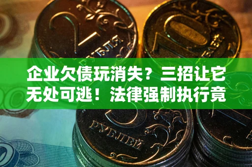 北京企业欠债玩消失？三招让它无处可逃！法律强制执行竟比讨债公司还狠？