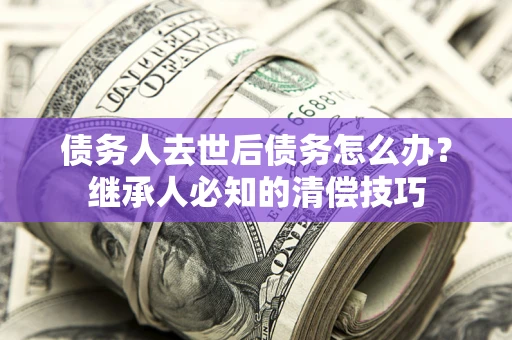 北京债务人去世后债务怎么办？继承人必知的清偿技巧