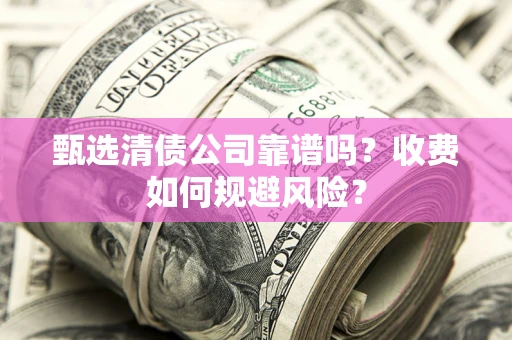 北京甄选清债公司靠谱吗？收费如何规避风险？