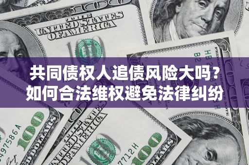 北京共同债权人追债风险大吗?如何合法维权避免法律纠纷? 北京共同债权人追债风险大吗?如何合法维权避免法律纠纷?