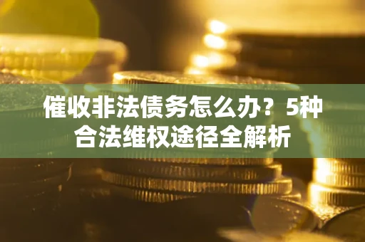 北京催收非法债务怎么办？5种合法维权途径全解析