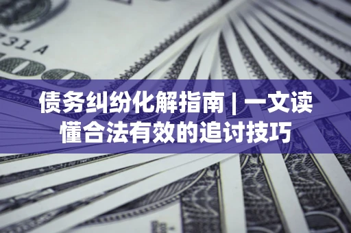 北京债务纠纷化解指南 | 一文读懂合法有效的追讨技巧