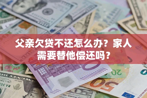 北京父亲欠贷不还怎么办？家人需要替他偿还吗？