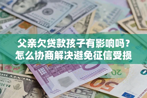北京父亲欠贷款孩子有影响吗？怎么协商解决避免征信受损？