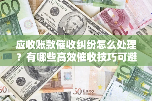 北京应收账款催收纠纷怎么处理？有哪些高效催收技巧可避免坏账？