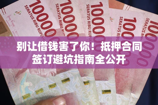 北京别让借钱害了你！抵押合同签订避坑指南全公开